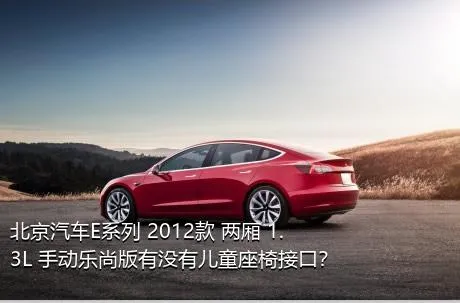 北京汽车E系列 2012款 两厢 1.3L 手动乐尚版有没有儿童座椅接口？