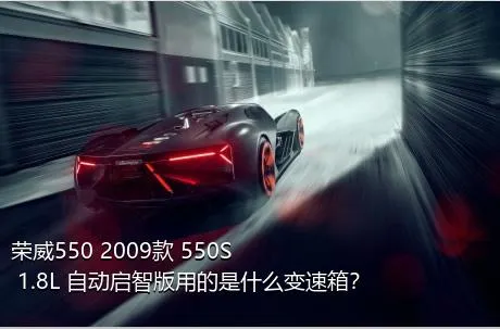 荣威550 2009款 550S 1.8L 自动启智版用的是什么变速箱？