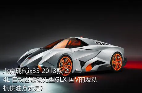 北京现代ix35 2013款 2.4L 自动四驱领先型GLX 国V的发动机供油方式是？