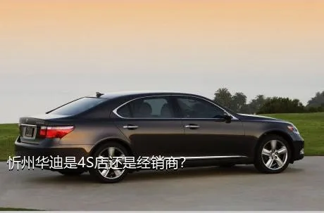 忻州华迪是4S店还是经销商？