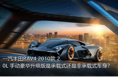 一汽丰田RAV4 2010款 2.0L 手动豪华升级版是承载式还是非承载式车身？