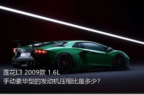 莲花L3 2009款 1.6L 手动豪华型的发动机压缩比是多少？