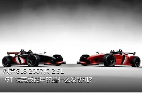 别克GL8 2007款 2.5L GT 精英版使用的是什么发动机？