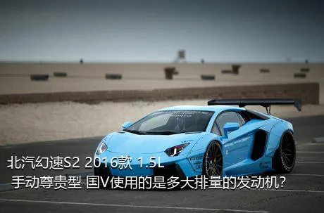 北汽幻速S2 2016款 1.5L 手动尊贵型 国V使用的是多大排量的发动机？