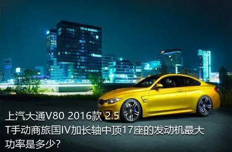 上汽大通V80 2016款 2.5T手动商旅国IV加长轴中顶17座的发动机最大功率是多少？