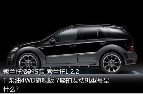 索兰托 2015款 索兰托L 2.2T 柴油4WD旗舰版 7座的发动机型号是什么？