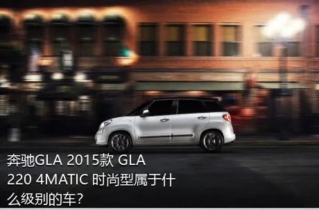 奔驰GLA 2015款 GLA 220 4MATIC 时尚型属于什么级别的车？