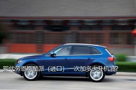 现代劳恩斯酷派（进口）一次加多少升机油？