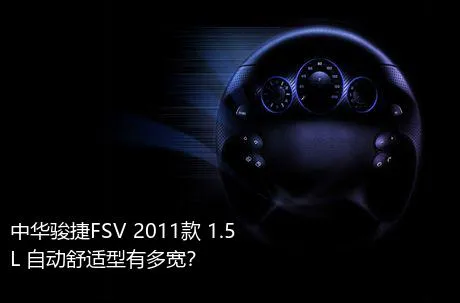 中华骏捷FSV 2011款 1.5L 自动舒适型有多宽？
