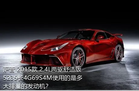 萨普 2015款 2.4L两驱舒适版5235长4G69S4M使用的是多大排量的发动机？