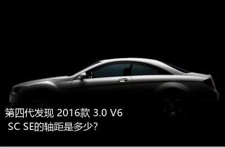 第四代发现 2016款 3.0 V6 SC SE的轴距是多少？