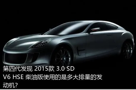 第四代发现 2015款 3.0 SDV6 HSE 柴油版使用的是多大排量的发动机？