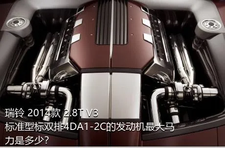 瑞铃 2014款 2.8T V3标准型标双排4DA1-2C的发动机最大马力是多少？