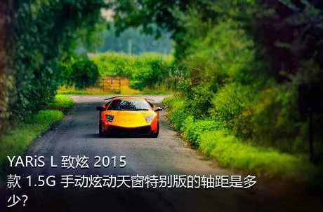 YARiS L 致炫 2015款 1.5G 手动炫动天窗特别版的轴距是多少？