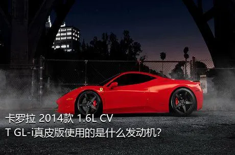 卡罗拉 2014款 1.6L CVT GL-i真皮版使用的是什么发动机？