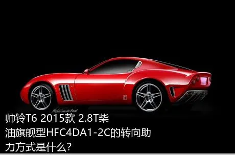 帅铃T6 2015款 2.8T柴油旗舰型HFC4DA1-2C的转向助力方式是什么？