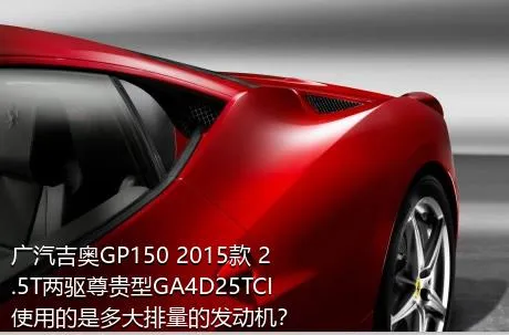 广汽吉奥GP150 2015款 2.5T两驱尊贵型GA4D25TCI使用的是多大排量的发动机？