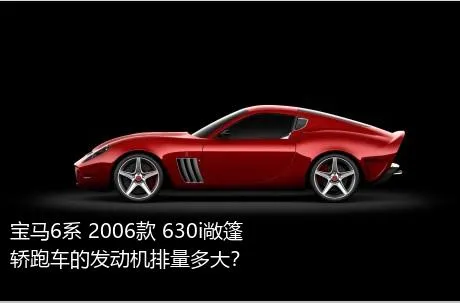 宝马6系 2006款 630i敞篷轿跑车的发动机排量多大？
