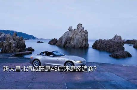 新大昌北汽威旺是4S店还是经销商？