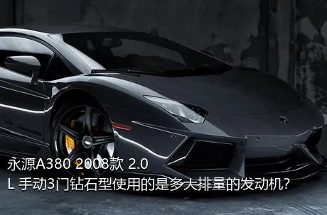 永源A380 2008款 2.0L 手动3门钻石型使用的是多大排量的发动机？