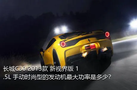 长城C30 2013款 新视界版 1.5L 手动时尚型的发动机最大功率是多少？