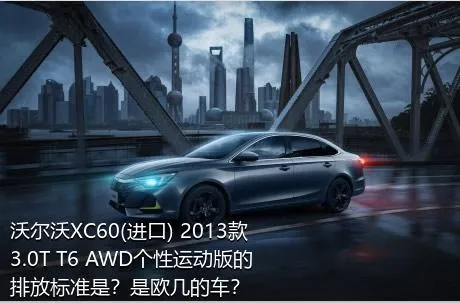 沃尔沃XC60(进口) 2013款 3.0T T6 AWD个性运动版的排放标准是？是欧几的车？