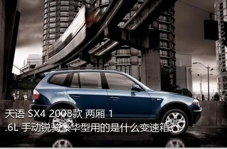 天语 SX4 2008款 两厢 1.6L 手动锐骑豪华型用的是什么变速箱？