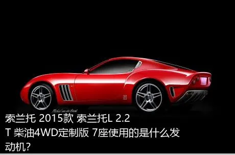 索兰托 2015款 索兰托L 2.2T 柴油4WD定制版 7座使用的是什么发动机？