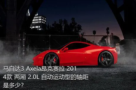 马自达3 Axela昂克赛拉 2014款 两厢 2.0L 自动运动型的轴距是多少？