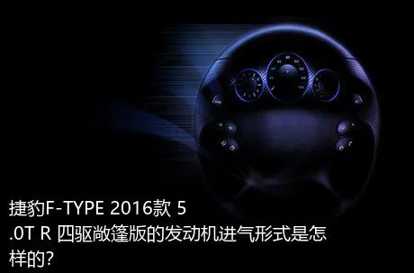 捷豹F-TYPE 2016款 5.0T R 四驱敞篷版的发动机进气形式是怎样的？