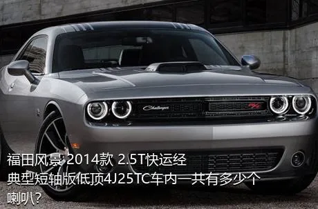福田风景 2014款 2.5T快运经典型短轴版低顶4J25TC车内一共有多少个喇叭？