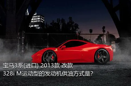 宝马3系(进口) 2013款 改款 328i M运动型的发动机供油方式是？