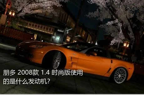 朋多 2008款 1.4 时尚版使用的是什么发动机？