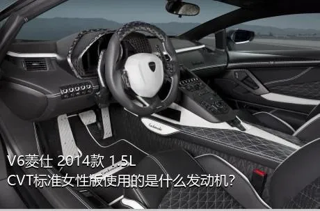 V6菱仕 2014款 1.5L CVT标准女性版使用的是什么发动机？