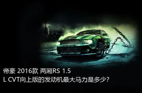 帝豪 2016款 两厢RS 1.5L CVT向上版的发动机最大马力是多少？