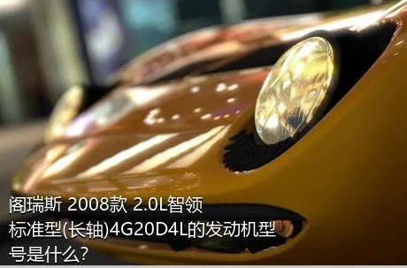 阁瑞斯 2008款 2.0L智领 标准型(长轴)4G20D4L的发动机型号是什么？