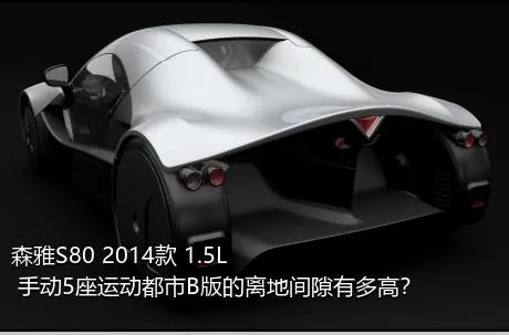 森雅S80 2014款 1.5L 手动5座运动都市B版的离地间隙有多高？