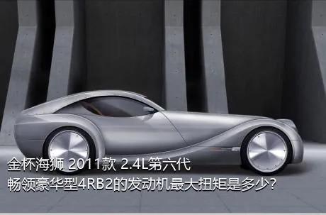 金杯海狮 2011款 2.4L第六代畅领豪华型4RB2的发动机最大扭矩是多少？