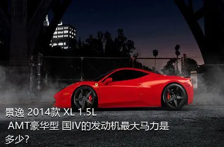 景逸 2014款 XL 1.5L AMT豪华型 国IV的发动机最大马力是多少？