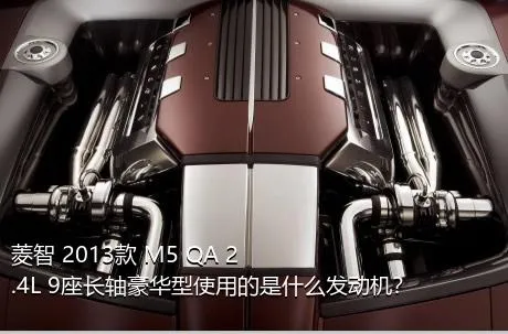菱智 2013款 M5 QA 2.4L 9座长轴豪华型使用的是什么发动机？
