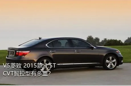V5菱致 2015款 1.5T CVT智控型有多重？