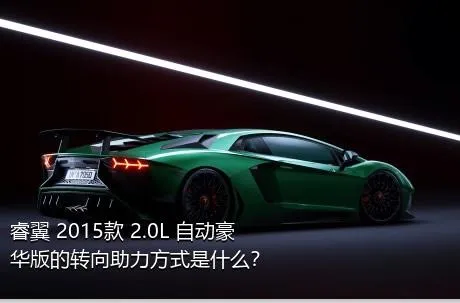 睿翼 2015款 2.0L 自动豪华版的转向助力方式是什么？