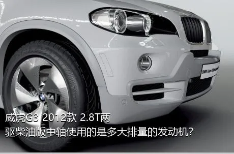 威虎G3 2012款 2.8T两驱柴油版中轴使用的是多大排量的发动机？