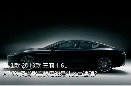 爱唯欧 2013款 三厢 1.6L AT SX 风尚影音版用的是什么变速箱？