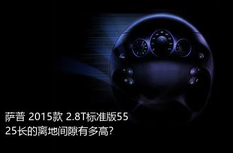 萨普 2015款 2.8T标准版5525长的离地间隙有多高？