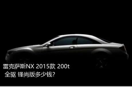 雷克萨斯NX 2015款 200t 全驱 锋尚版多少钱？