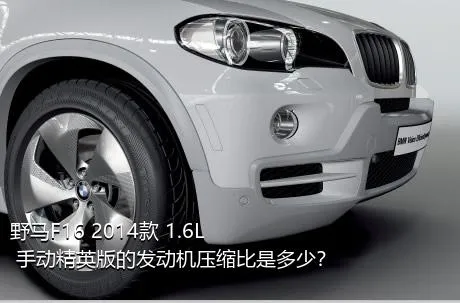 野马F16 2014款 1.6L 手动精英版的发动机压缩比是多少？