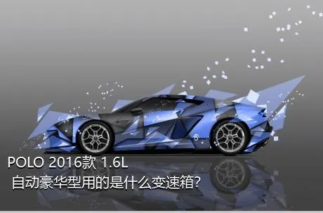 POLO 2016款 1.6L 自动豪华型用的是什么变速箱？