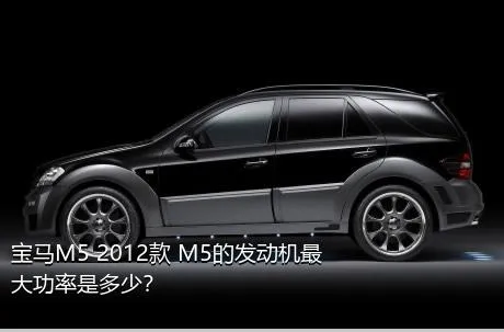 宝马M5 2012款 M5的发动机最大功率是多少？