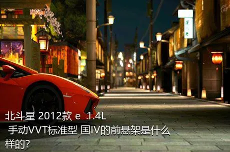 北斗星 2012款 e  1.4L 手动VVT标准型 国IV的前悬架是什么样的？